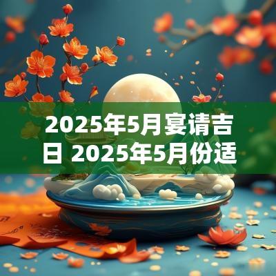 2025年5月宴请吉日 2025年5月份适合结婚的吉日