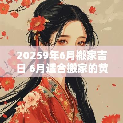 20259年6月搬家吉日 6月适合搬家的黄道吉日2025