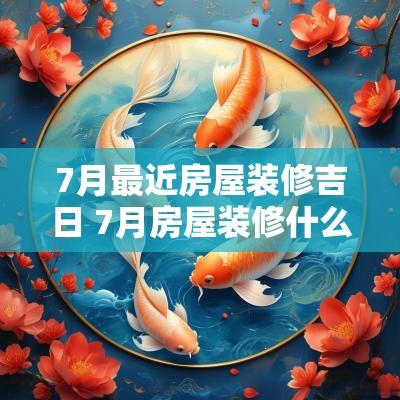 7月最近房屋装修吉日 7月房屋装修什么日子合适开工