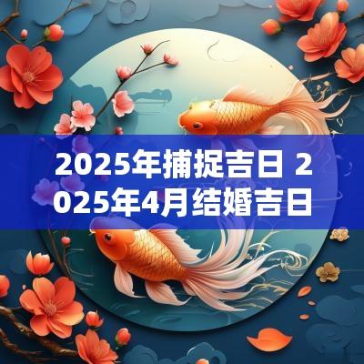 2025年捕捉吉日 2025年4月结婚吉日