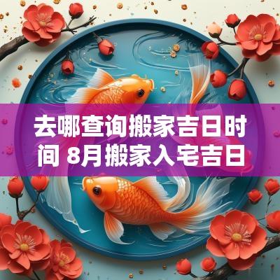 去哪查询搬家吉日时间 8月搬家入宅吉日查询