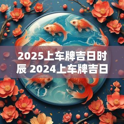 2025上车牌吉日时辰 2025上车牌吉日