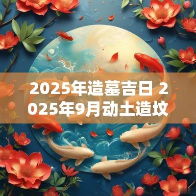 2025年造墓吉日 2025年9月动土造坟黄道吉日