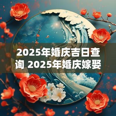 2025年婚庆吉日查询 2025年婚庆嫁娶吉日