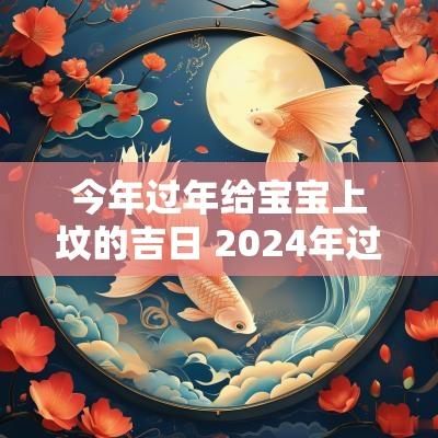今年过年给宝宝上坟的吉日 2025年过年上坟吉日