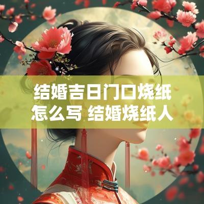 结婚吉日门口烧纸怎么写 结婚烧纸人是怎么回事