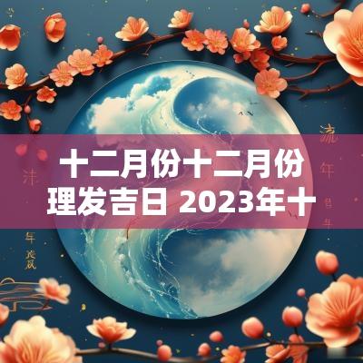 十二月份十二月份理发吉日 2025年十二月份理发黄道吉日