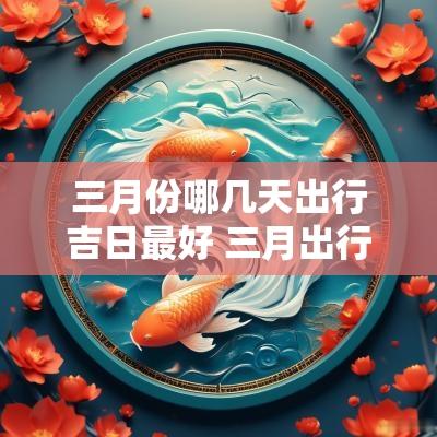 三月份哪几天出行吉日最好 三月出行哪天日子最好