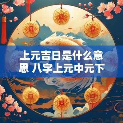 上元吉日是什么意思 八字上元中元下元什么意思