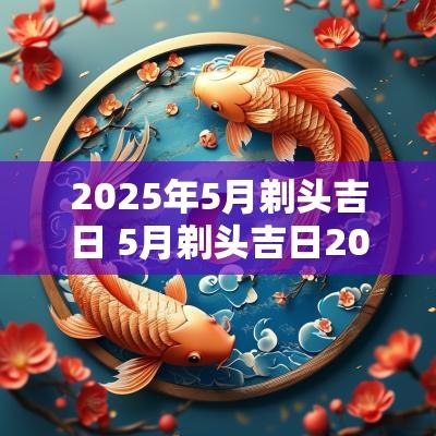 2025年5月剃头吉日 5月剃头吉日2025