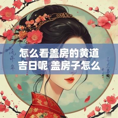 怎么看盖房的黄道吉日呢 盖房子怎么选日子好