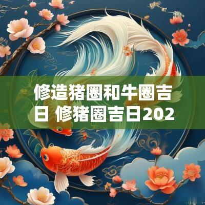 修造猪圈和牛圈吉日 修猪圈吉日2025年