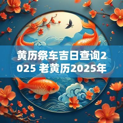黄历祭车吉日查询2025 老黄历2025年黄道吉日查询