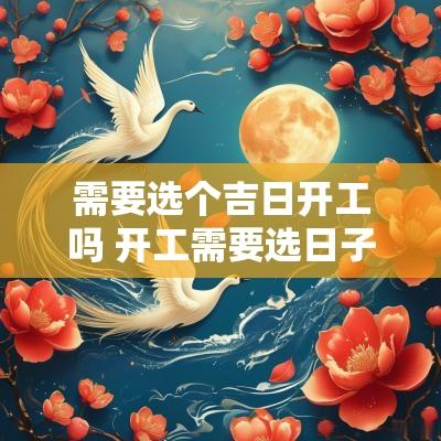 需要选个吉日开工吗 开工需要选日子吗