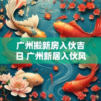 广州搬新房入伙吉日 广州新居入伙风俗