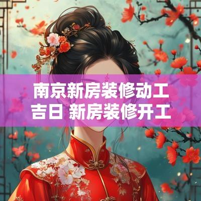 南京新房装修动工吉日 新房装修开工吉日时辰2025