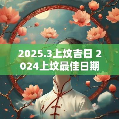 2025.3上坟吉日 2025上坟最佳日期