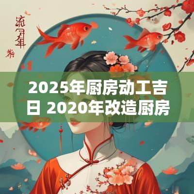 2025年厨房动工吉日 2025年改造厨房选什么日子好