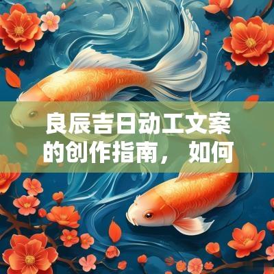 良辰吉日动工文案的创作指南， 如何撰写吉利的开工祝福语