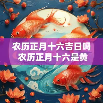 农历正月十六吉日吗 农历正月十六是黄道吉日吗
