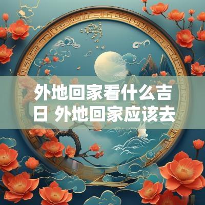 外地回家看什么吉日 外地回家应该去哪里报备