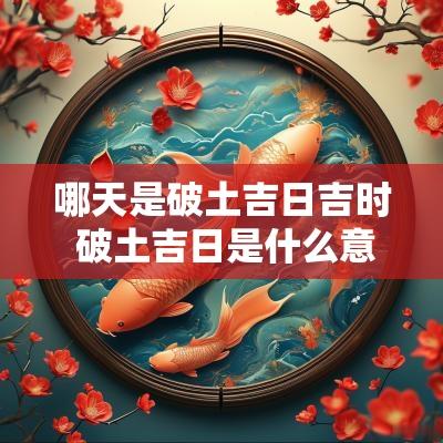 哪天是破土吉日吉时 破土吉日是什么意思