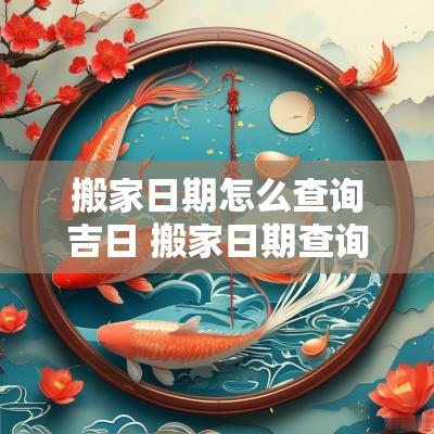搬家日期怎么查询吉日 搬家日期查询