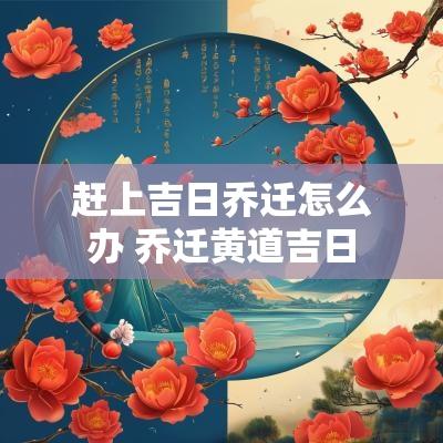 赶上吉日乔迁怎么办 乔迁黄道吉日