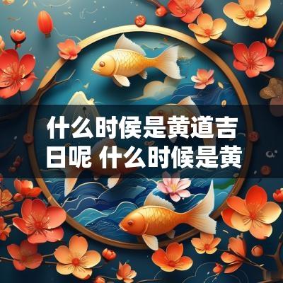 什么时侯是黄道吉日呢 什么时候是黄道吉时