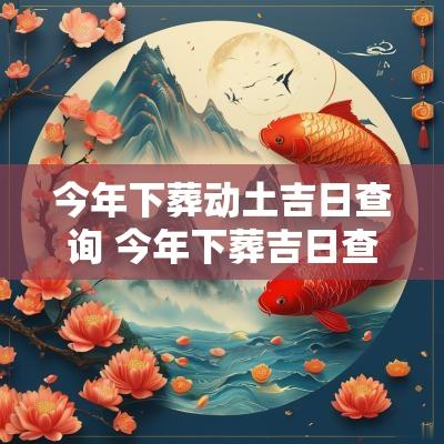 今年下葬动土吉日查询 今年下葬吉日查询