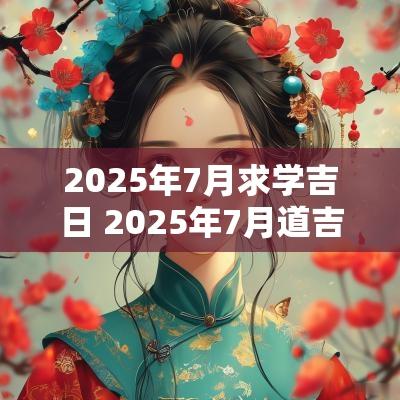 2025年7月求学吉日 2025年7月道吉日吉时查询