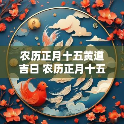 农历正月十五黄道吉日 农历正月十五黄道吉日有哪些