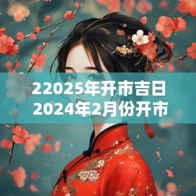 22025年开市吉日 2025年2月份开市黄道吉日表