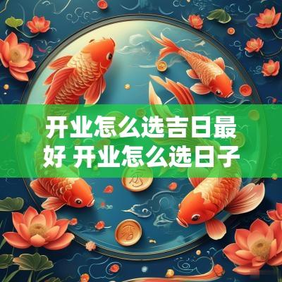 开业怎么选吉日最好 开业怎么选日子2025年