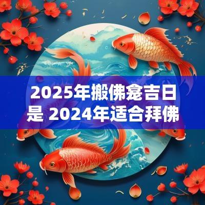 2025年搬佛龛吉日是 2025年适合拜佛的日子