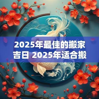 2025年最佳的搬家吉日 2025年适合搬家的黄道吉日