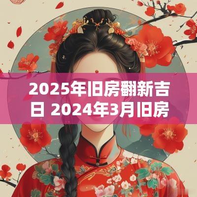 2025年旧房翻新吉日 2025年3月旧房翻新黄道吉日