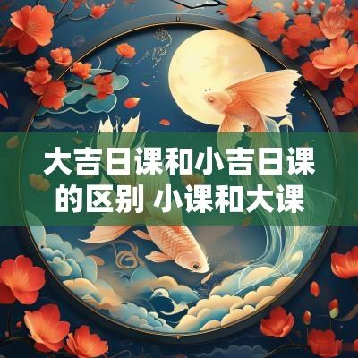 大吉日课和小吉日课的区别 小课和大课的区别