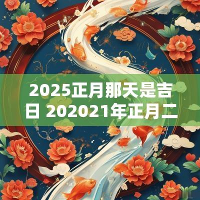 2025正月那天是吉日 202525年正月二十五是黄道吉日吗