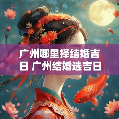 广州哪里择结婚吉日 广州结婚选吉日