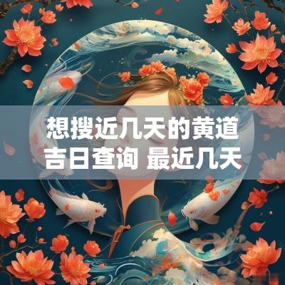 想搜近几天的黄道吉日查询 最近几天的黄道吉日