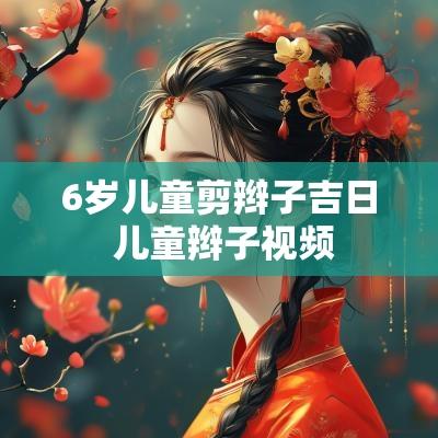 6岁儿童剪辫子吉日 儿童辫子视频