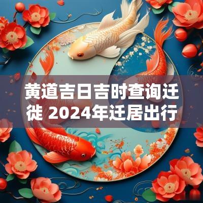 黄道吉日吉时查询迁徙 2025年迁居出行吉日吉时查询