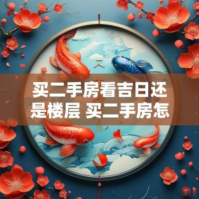 买二手房看吉日还是楼层 买二手房怎么看房子质量