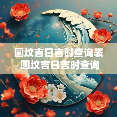 圆坟吉日吉时查询表 圆坟吉日吉时查询表最新