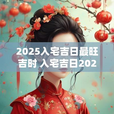 2025入宅吉日最旺吉时 入宅吉日2025年最佳时辰是什么