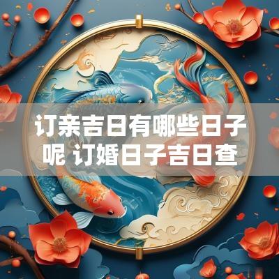 订亲吉日有哪些日子呢 订婚日子吉日查询2025年农历12月