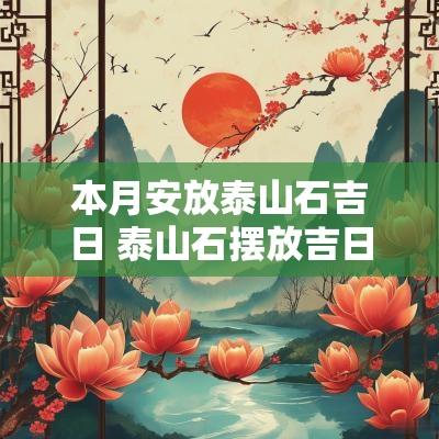 本月安放泰山石吉日 泰山石摆放吉日