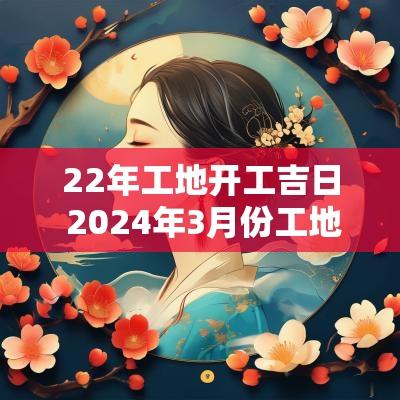 22年工地开工吉日 2025年3月份工地开工吉日有哪些