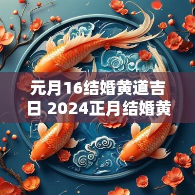 元月16结婚黄道吉日 2025正月结婚黄道吉日